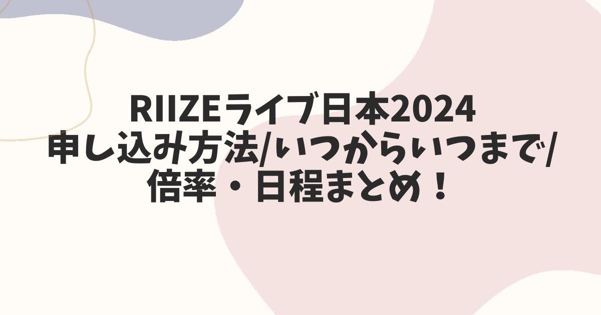 RIIZE(ライズ)2024ライブ申し込み方法/いつからいつまで/倍率・日程まとめ！